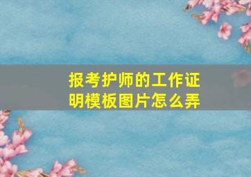 报考护师的工作证明模板图片怎么弄