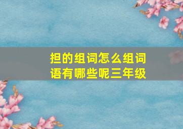 担的组词怎么组词语有哪些呢三年级