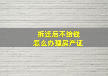 拆迁后不给钱怎么办理房产证