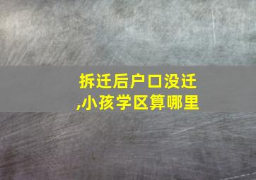 拆迁后户口没迁,小孩学区算哪里