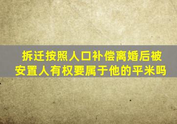 拆迁按照人口补偿离婚后被安置人有权要属于他的平米吗