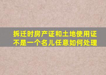 拆迁时房产证和土地使用证不是一个名儿任意如何处理