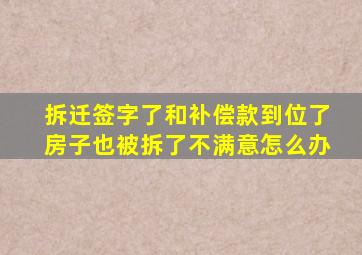 拆迁签字了和补偿款到位了房子也被拆了不满意怎么办