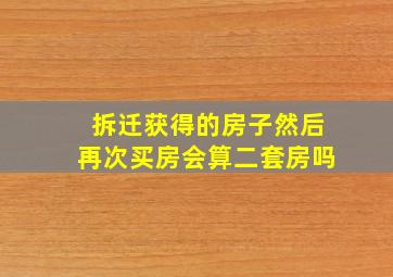 拆迁获得的房子然后再次买房会算二套房吗