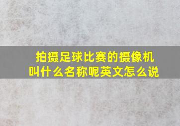 拍摄足球比赛的摄像机叫什么名称呢英文怎么说