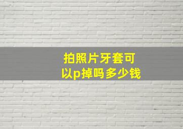 拍照片牙套可以p掉吗多少钱