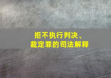 拒不执行判决、裁定罪的司法解释