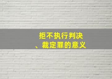 拒不执行判决、裁定罪的意义