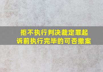 拒不执行判决裁定罪起诉前执行完毕的可否撤案