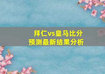 拜仁vs皇马比分预测最新结果分析