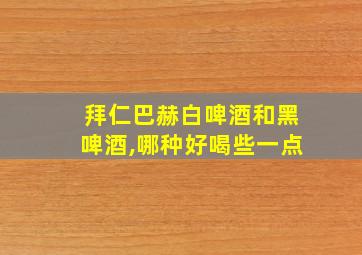 拜仁巴赫白啤酒和黑啤酒,哪种好喝些一点