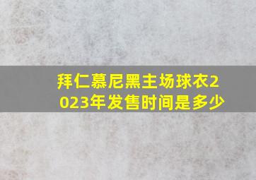 拜仁慕尼黑主场球衣2023年发售时间是多少