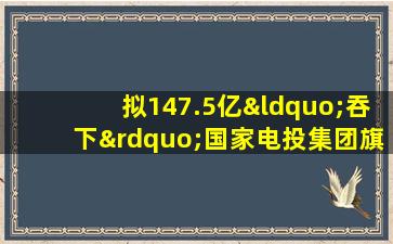 拟147.5亿“吞下”国家电投集团旗下金融资产