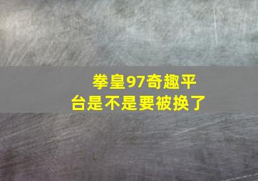 拳皇97奇趣平台是不是要被换了