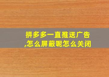 拼多多一直推送广告,怎么屏蔽呢怎么关闭