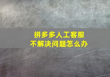 拼多多人工客服不解决问题怎么办