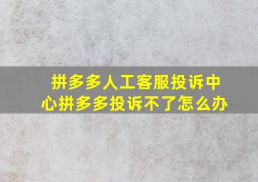 拼多多人工客服投诉中心拼多多投诉不了怎么办