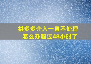 拼多多介入一直不处理怎么办超过48小时了