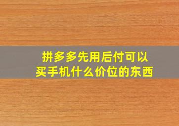 拼多多先用后付可以买手机什么价位的东西