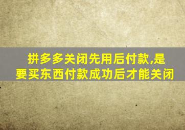 拼多多关闭先用后付款,是要买东西付款成功后才能关闭