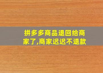 拼多多商品退回给商家了,商家迟迟不退款