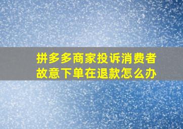 拼多多商家投诉消费者故意下单在退款怎么办