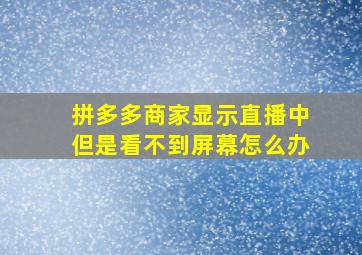 拼多多商家显示直播中但是看不到屏幕怎么办