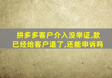 拼多多客户介入没举证,款已经给客户退了,还能申诉吗