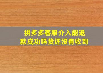 拼多多客服介入能退款成功吗货还没有收到