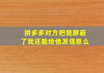 拼多多对方把我屏蔽了我还能给他发信息么