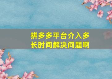 拼多多平台介入多长时间解决问题啊