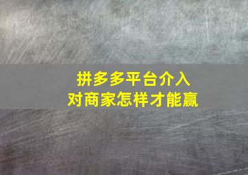 拼多多平台介入对商家怎样才能赢