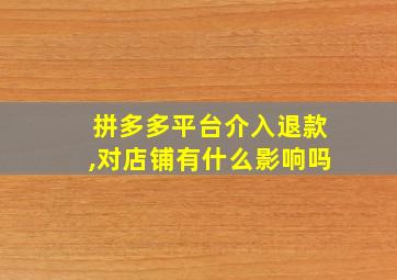 拼多多平台介入退款,对店铺有什么影响吗