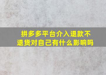 拼多多平台介入退款不退货对自己有什么影响吗