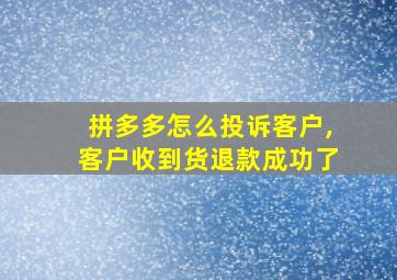 拼多多怎么投诉客户,客户收到货退款成功了