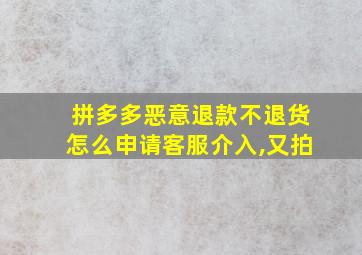 拼多多恶意退款不退货怎么申请客服介入,又拍