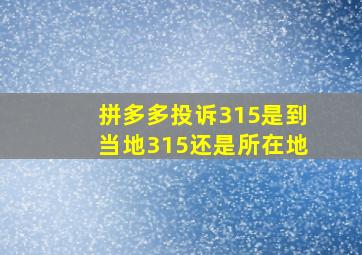 拼多多投诉315是到当地315还是所在地