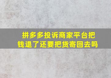 拼多多投诉商家平台把钱退了还要把货寄回去吗