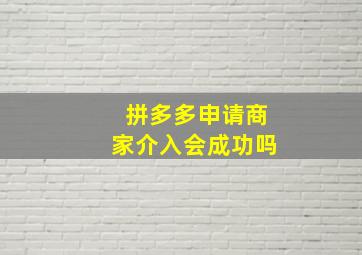 拼多多申请商家介入会成功吗