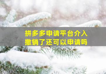 拼多多申请平台介入撤销了还可以申请吗