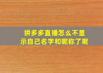 拼多多直播怎么不显示自己名字和昵称了呢