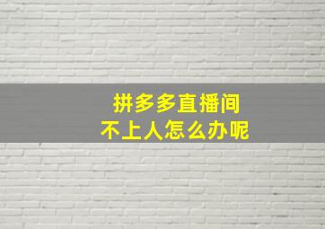 拼多多直播间不上人怎么办呢