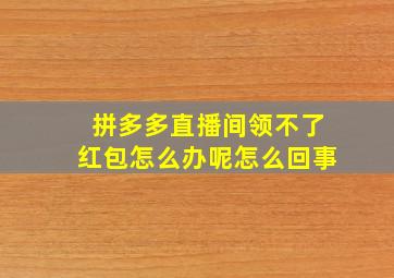 拼多多直播间领不了红包怎么办呢怎么回事