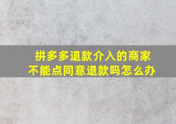 拼多多退款介入的商家不能点同意退款吗怎么办