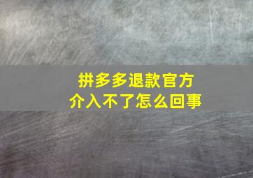 拼多多退款官方介入不了怎么回事