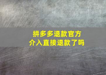 拼多多退款官方介入直接退款了吗