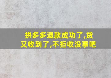 拼多多退款成功了,货又收到了,不拒收没事吧