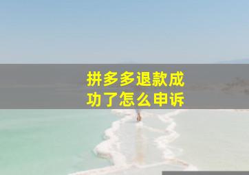 拼多多退款成功了怎么申诉