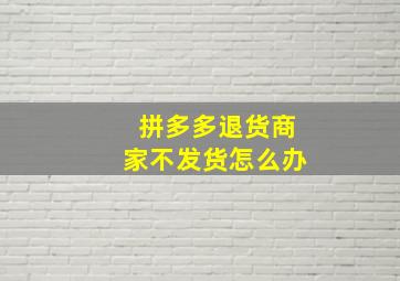 拼多多退货商家不发货怎么办