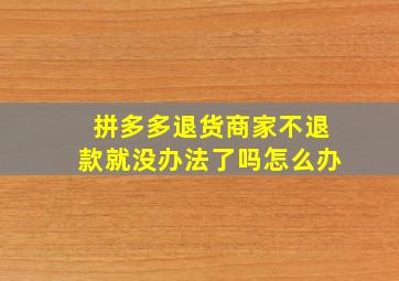 拼多多退货商家不退款就没办法了吗怎么办